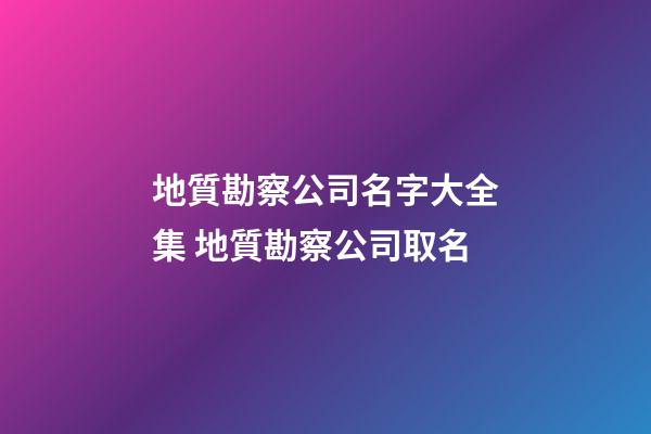 地質勘察公司名字大全集 地質勘察公司取名-第1張-公司起名-玄機派